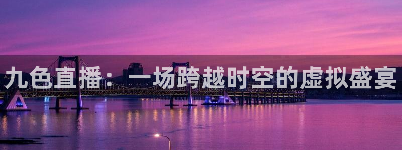 蜘蛛体育：九色直播：一场跨越时空的虚拟盛宴
