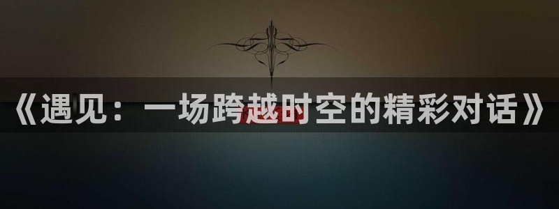 美女直播nba直播蜘蛛侠：《遇见：一场跨越时空的精彩对话》